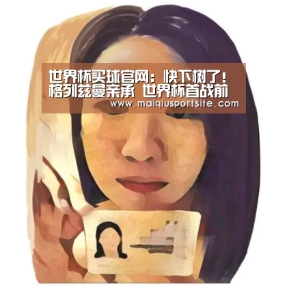 世界杯买球官网:快下树了!格列兹曼亲承 世界杯首战前宣布未来(图4) 世界杯竞猜平台