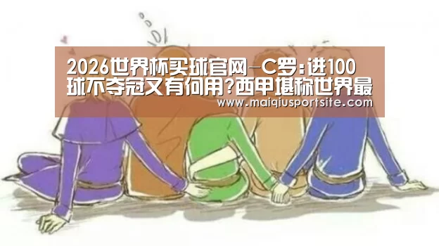 2026世界杯买球官网-C罗:进100球不夺冠又有何用?西甲堪称世界最佳(图2) 世界杯竞猜平台