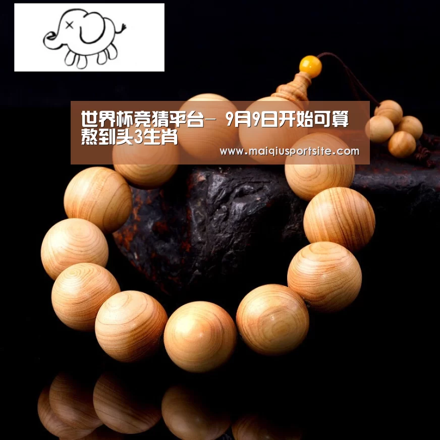 世界杯竞猜平台-
9月9日开始可算熬到头3生肖(图1) 2026世界杯买球官网