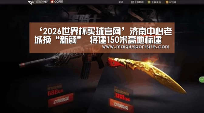 ‘2026世界杯买球官网’济南中心老城换“新颜” 将建150米高地标建筑(图2) 2026世界杯买球官网