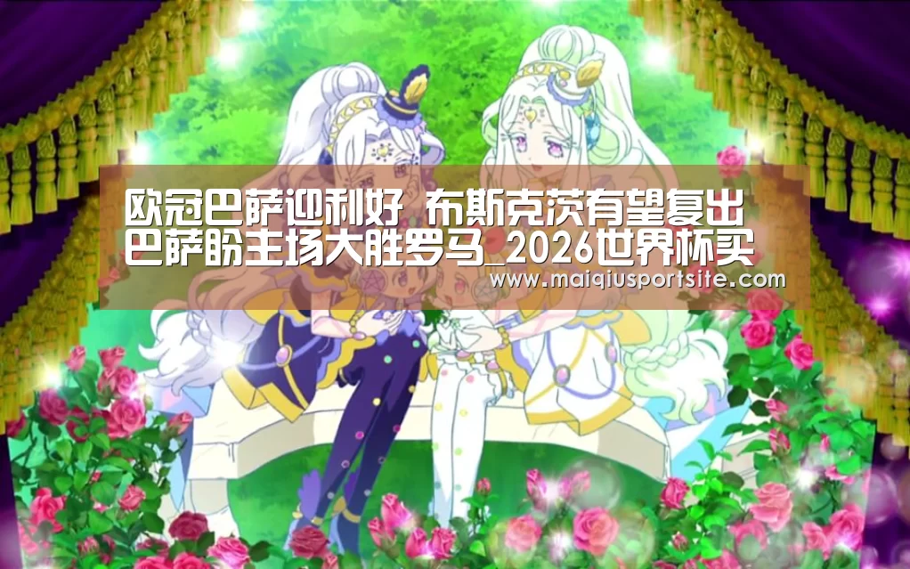 欧冠巴萨迎利好 布斯克茨有望复出 巴萨盼主场大胜罗马_2026世界杯买球官网(图4) 世界杯买球官网