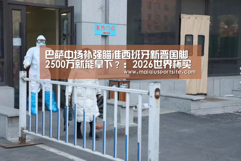 巴萨中场补强瞄准西班牙新晋国脚 2500万就能拿下?:2026世界杯买球官网(图1) 世界杯买球