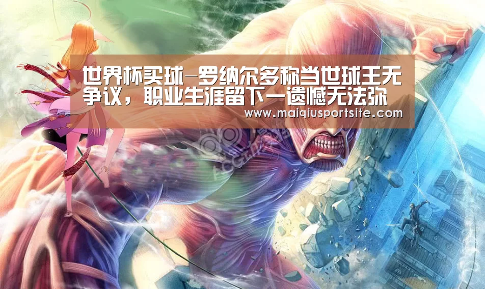 世界杯买球-罗纳尔多称当世球王无争议,职业生涯留下一遗憾无法弥补(图1) 世界杯买球